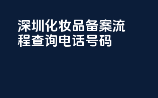 深圳化妆品备案流程查询电话号码
