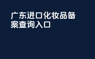 广东进口化妆品备案查询入口