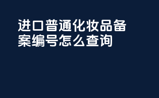 进口普通化妆品备案编号怎么查询