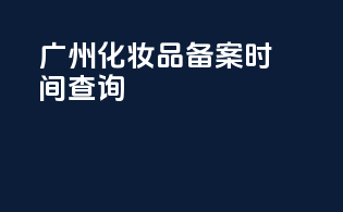 广州化妆品备案时间查询