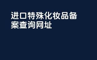 进口特殊化妆品备案查询网址