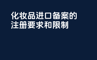 化妆品进口备案的注册要求和限制