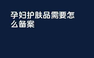 孕妇护肤品需要怎么备案