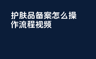 护肤品备案怎么操作流程视频