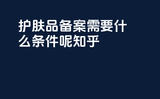 护肤品备案需要什么条件呢知乎