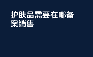 护肤品需要在哪备案销售