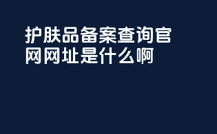 护肤品备案查询官网网址是什么啊
