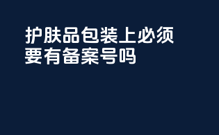 护肤品包装上必须要有备案号吗