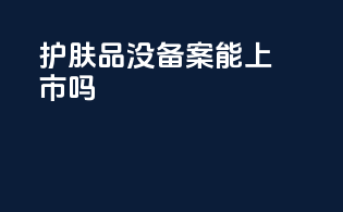 护肤品没备案能上市吗