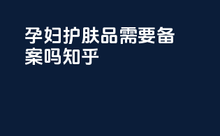 孕妇护肤品需要备案吗知乎