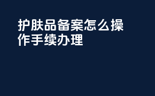 护肤品备案怎么操作手续办理