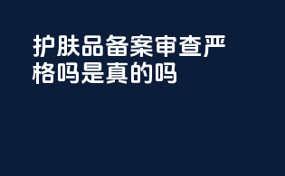 护肤品备案审查严格吗是真的吗
