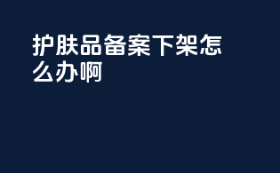 护肤品备案下架怎么办啊