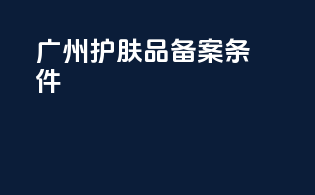 广州护肤品备案条件