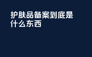 护肤品备案到底是什么东西