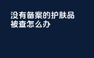 没有备案的护肤品被查怎么办