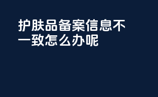 护肤品备案信息不一致怎么办呢