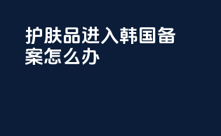 护肤品进入韩国备案怎么办