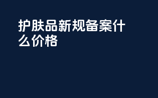 护肤品新规备案什么价格