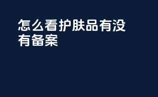 怎么看护肤品有没有备案