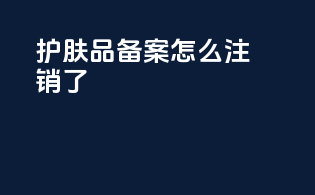 护肤品备案怎么注销了