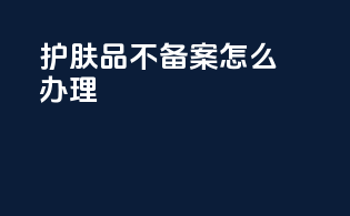 护肤品不备案怎么办理