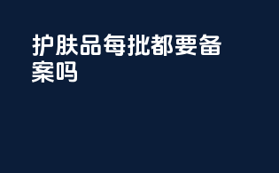 护肤品每批都要备案吗