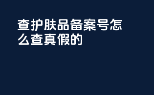 查护肤品备案号怎么查真假的