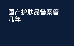 国产护肤品备案管几年