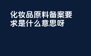 化妆品原料备案要求是什么意思呀
