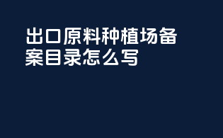 出口原料种植场备案目录怎么写