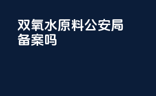 双氧水原料公安局备案吗