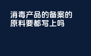 消毒产品的备案的原料要都写上吗