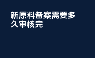 新原料备案需要多久审核完