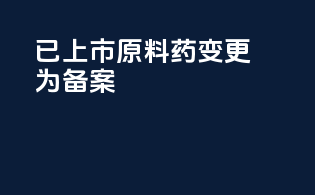 已上市原料药变更为备案