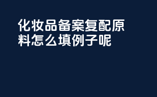 化妆品备案复配原料怎么填例子呢