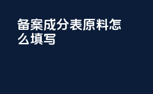 备案成分表原料怎么填写