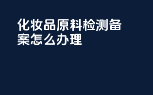 化妆品原料检测备案怎么办理