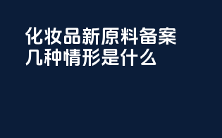 化妆品新原料备案几种情形是什么