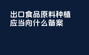 出口食品原料种植应当向什么备案