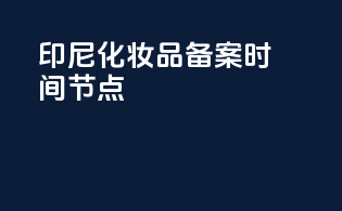 印尼化妆品备案时间节点