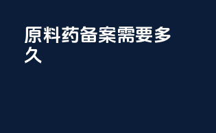 原料药备案需要多久