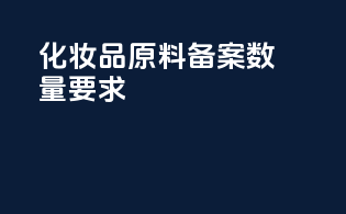 化妆品原料备案数量要求