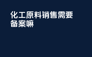 化工原料销售需要备案嘛