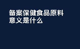 备案保健食品原料意义是什么