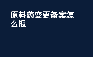 原料药变更备案怎么报