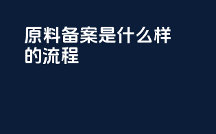 原料备案是什么样的流程