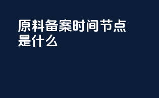 原料备案时间节点是什么