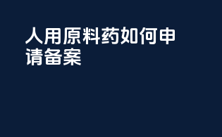 人用原料药如何申请备案