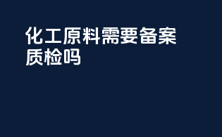 化工原料需要备案质检吗